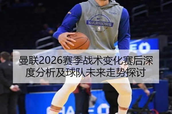 曼联2026赛季战术变化赛后深度分析及球队未来走势探讨
