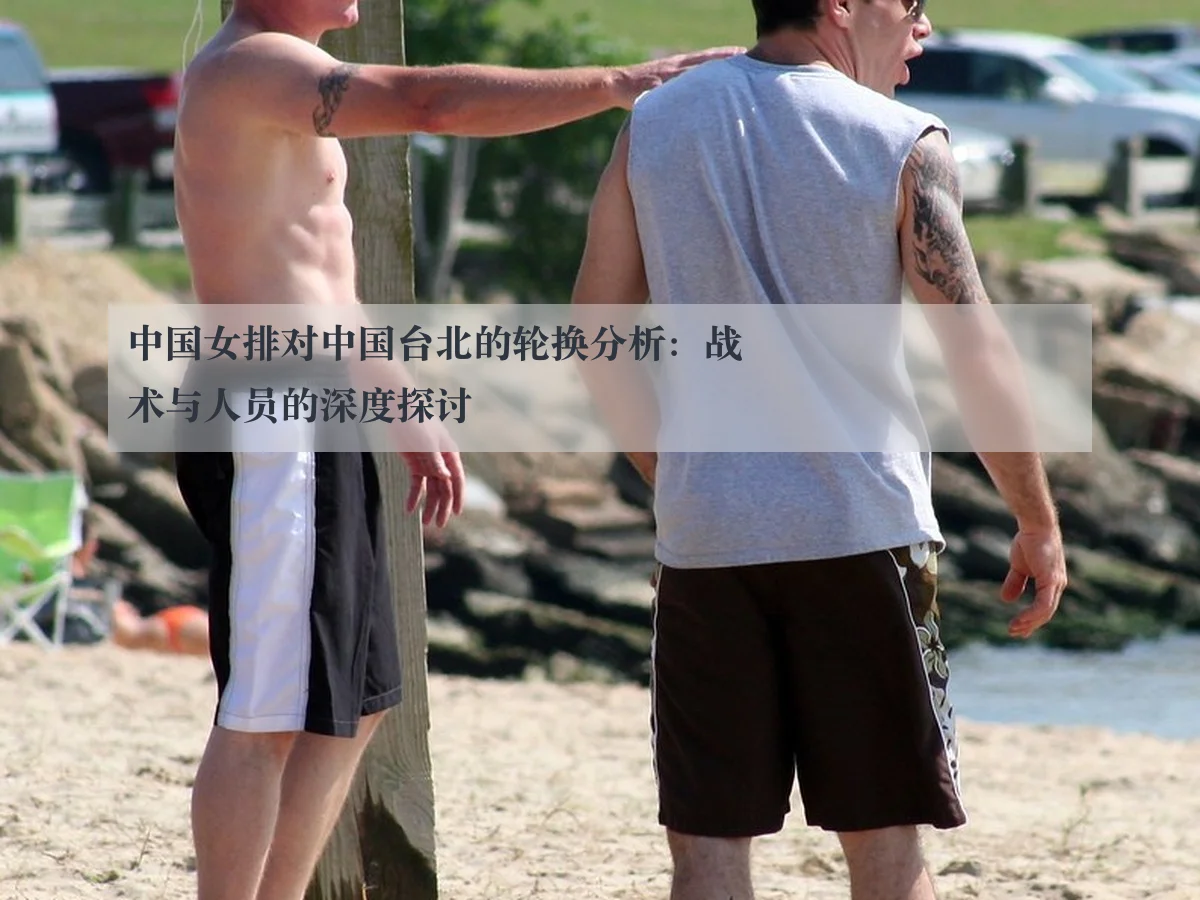 中国女排对中国台北的轮换分析：战术与人员的深度探讨
