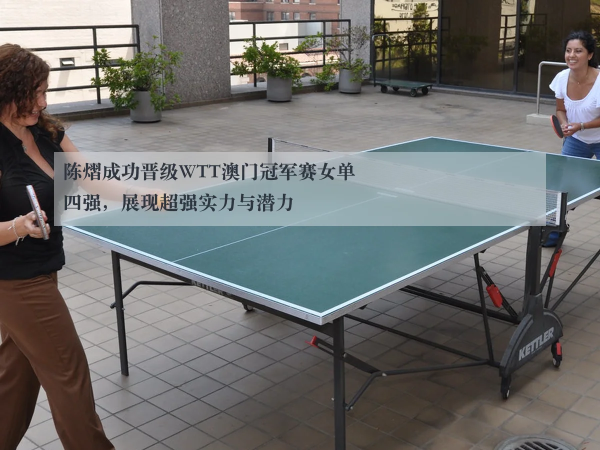 陈熠成功晋级WTT澳门冠军赛女单四强，展现超强实力与潜力 - ky.ccAPP